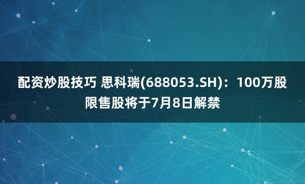 配资炒股技巧 思科瑞(688053.SH)：100万股限售股将于7月8日解禁