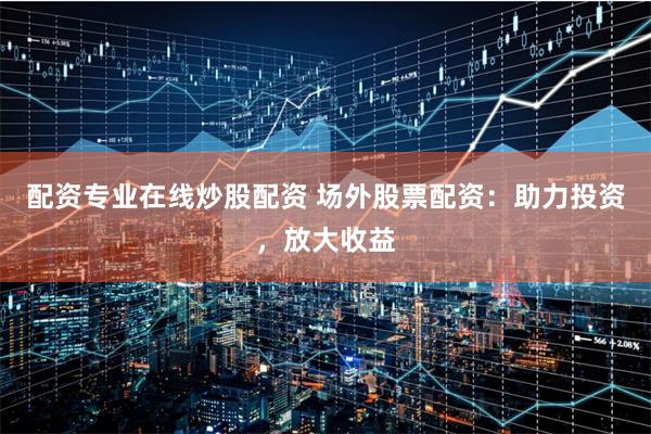 配资专业在线炒股配资 场外股票配资：助力投资，放大收益