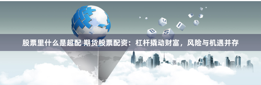 股票里什么是超配 期货股票配资：杠杆撬动财富，风险与机遇并存