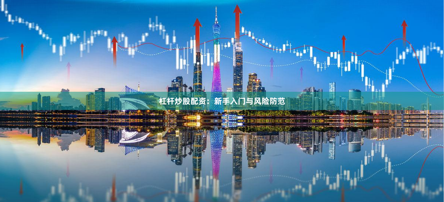 杠杆炒股配资：新手入门与风险防范
