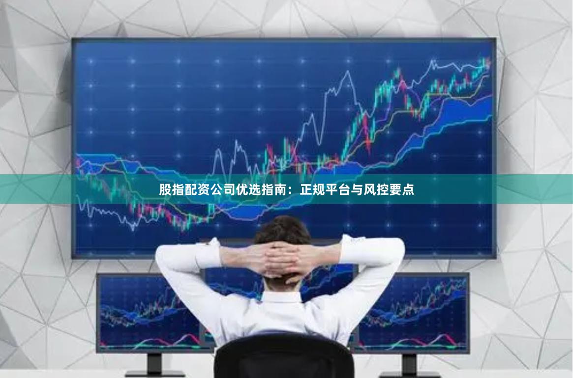 股指配资公司优选指南：正规平台与风控要点