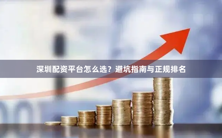 深圳配资平台怎么选？避坑指南与正规排名
